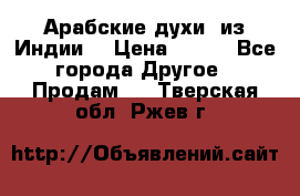 Арабские духи (из Индии) › Цена ­ 250 - Все города Другое » Продам   . Тверская обл.,Ржев г.